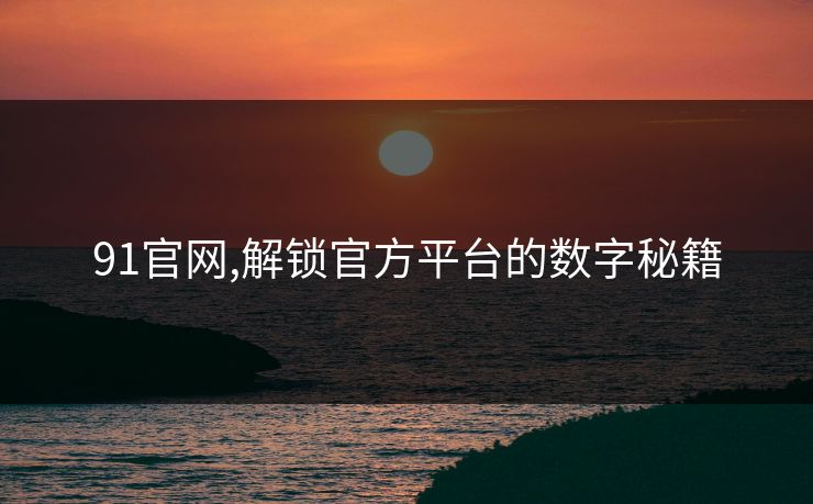 91官网,解锁官方平台的数字秘籍 91官网,解锁官方平台的数字秘籍