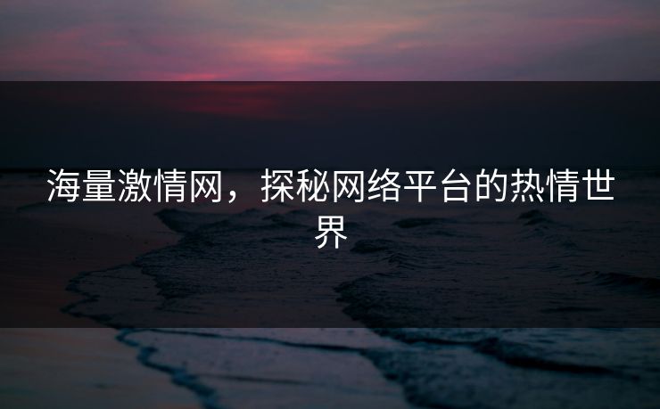 海量激情网,探秘网络平台的热情世界 海量激情网,探秘网络平台的热情世界
