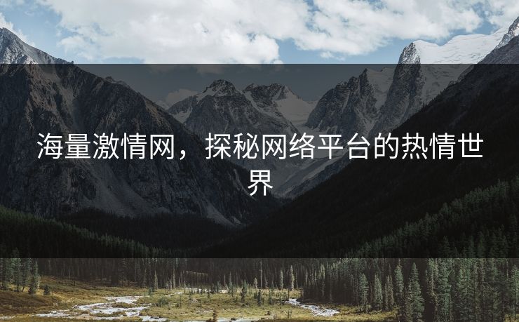 海量激情网,探秘网络平台的热情世界 海量激情网,探秘网络平台的热情世界