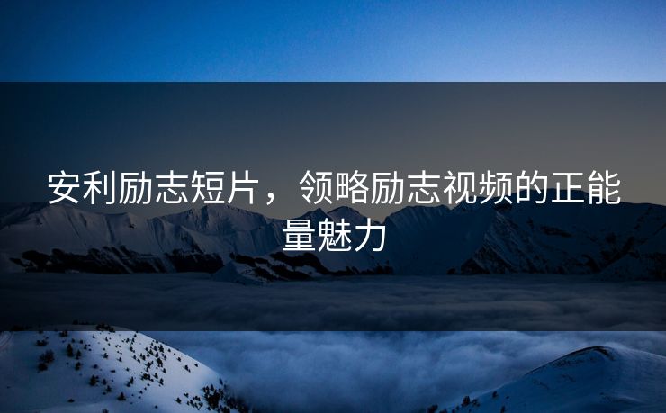 安利励志短片，领略励志视频的正能量魅力