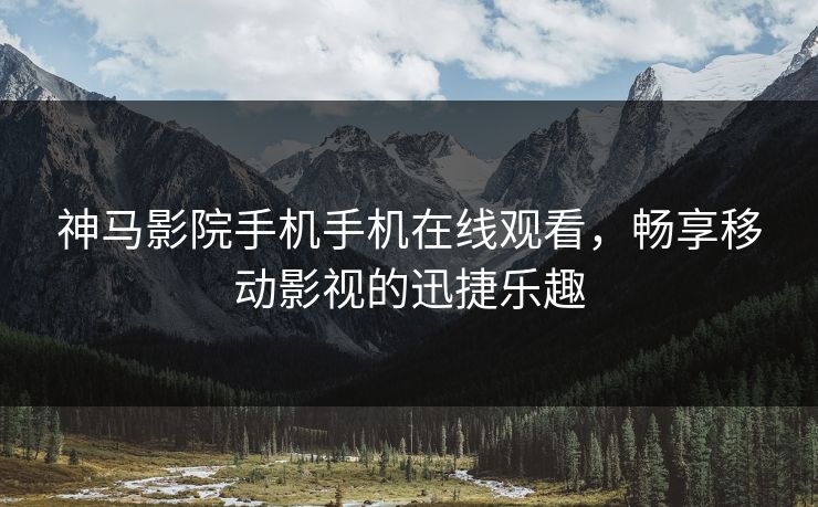 神马影院手机手机在线观看，畅享移动影视的迅捷乐趣