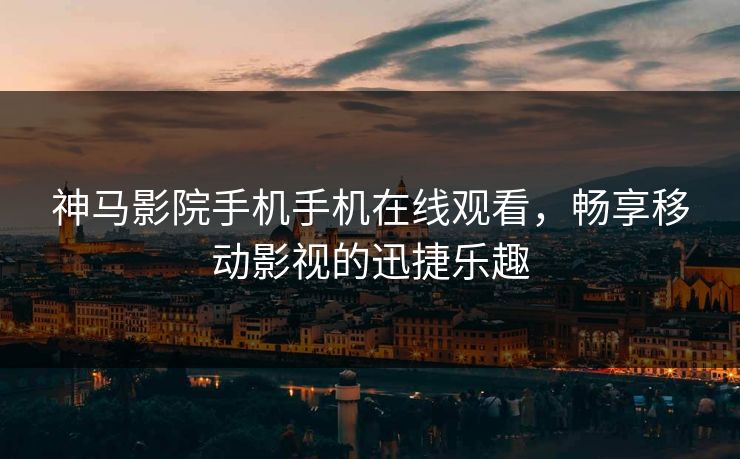 神马影院手机手机在线观看，畅享移动影视的迅捷乐趣