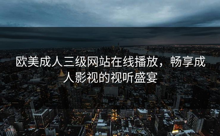 欧美成人三级网站在线播放，畅享成人影视的视听盛宴
