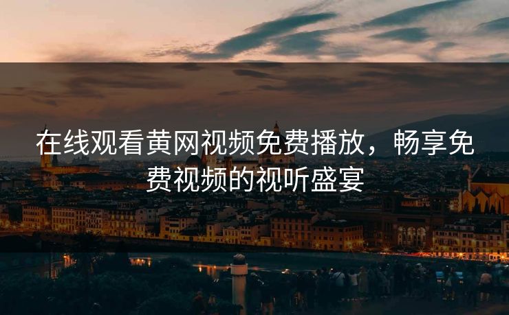 在线观看黄网视频免费播放，畅享免费视频的视听盛宴