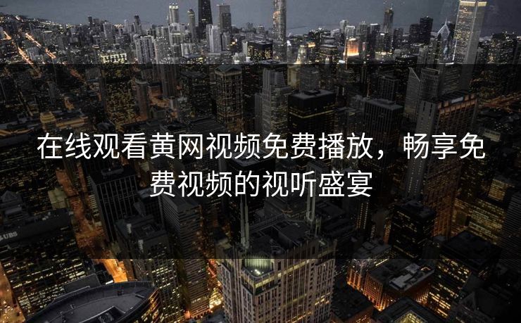 在线观看黄网视频免费播放，畅享免费视频的视听盛宴