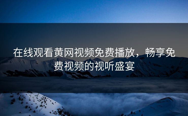 在线观看黄网视频免费播放，畅享免费视频的视听盛宴