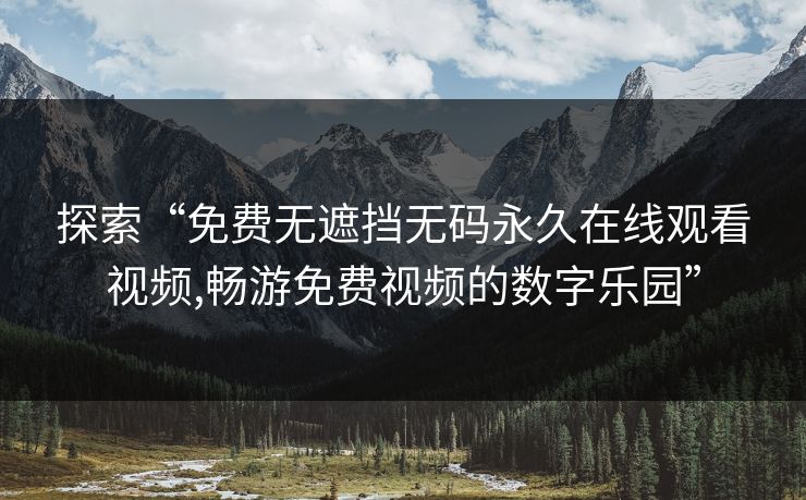探索“免费无遮挡无码永久在线观看视频,畅游免费视频的数字乐园”
