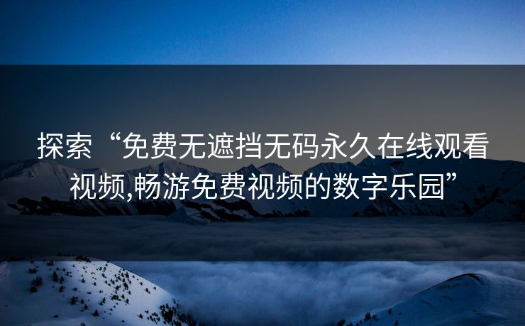 探索“免费无遮挡无码永久在线观看视频,畅游免费视频的数字乐园”