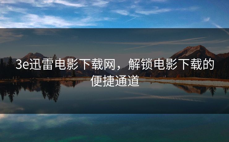 3e迅雷电影下载网，解锁电影下载的便捷通道