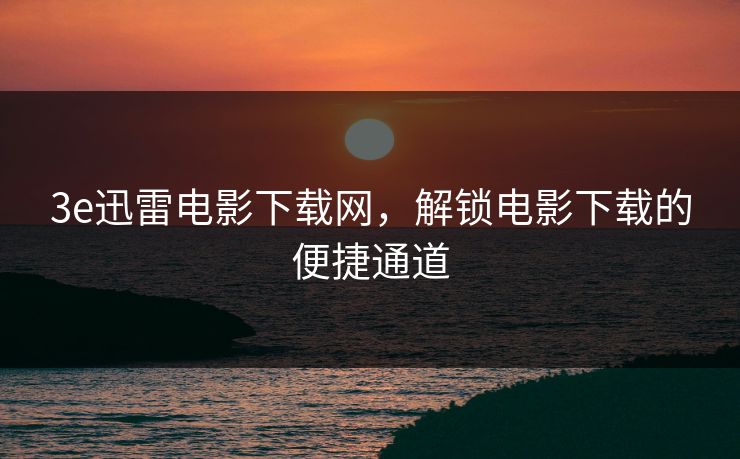 3e迅雷电影下载网，解锁电影下载的便捷通道