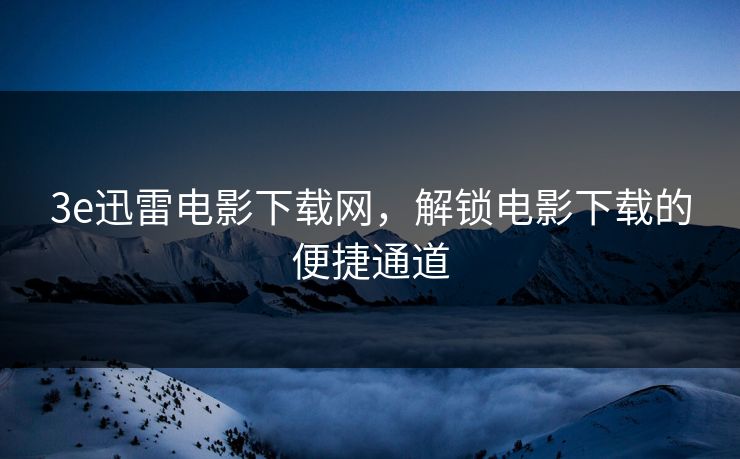 3e迅雷电影下载网，解锁电影下载的便捷通道