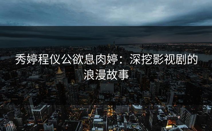 秀婷程仪公欲息肉婷：深挖影视剧的浪漫故事
