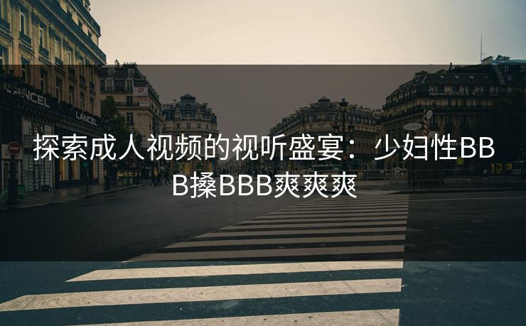 探索成人视频的视听盛宴：少妇性BBB搡BBB爽爽爽