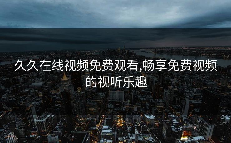 久久在线视频免费观看,畅享免费视频的视听乐趣