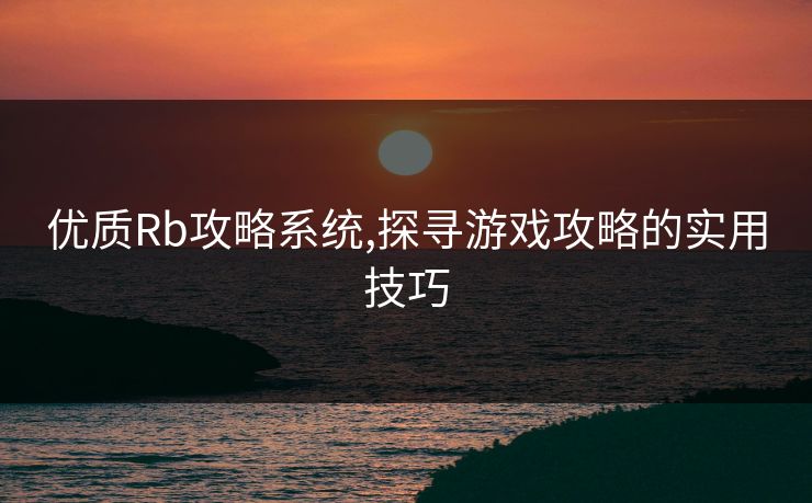 优质Rb攻略系统,探寻游戏攻略的实用技巧