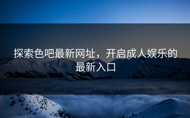 探索色吧最新网址，开启成人娱乐的最新入口