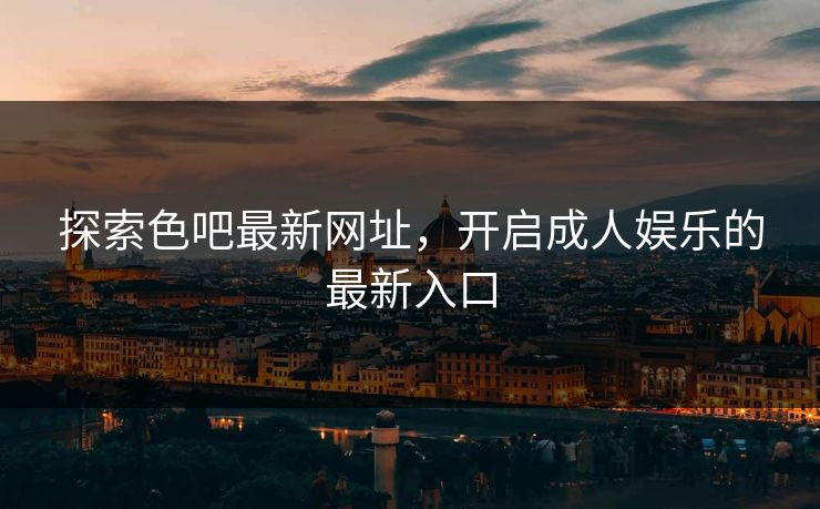 探索色吧最新网址，开启成人娱乐的最新入口