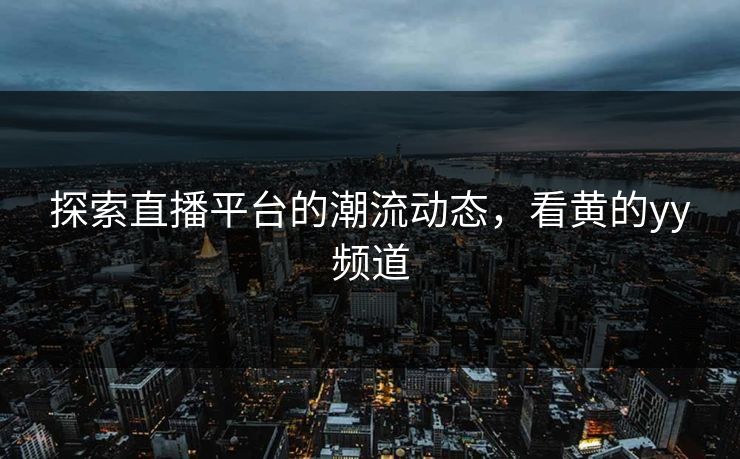 探索直播平台的潮流动态，看黄的yy频道