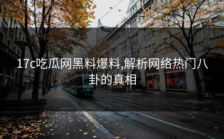 17c吃瓜网黑料爆料,解析网络热门八卦的真相