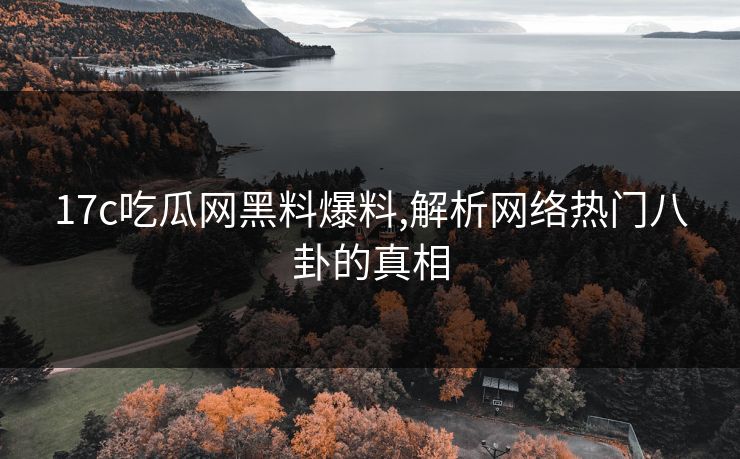17c吃瓜网黑料爆料,解析网络热门八卦的真相