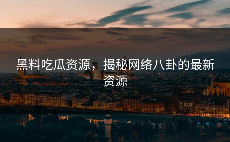 黑料吃瓜资源，揭秘网络八卦的最新资源
