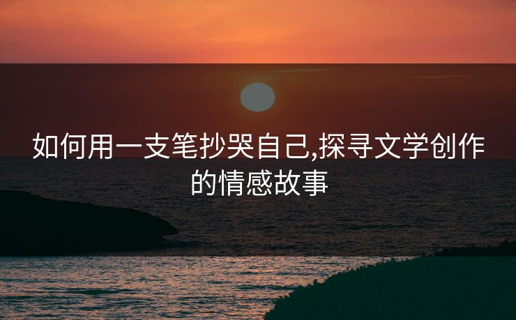如何用一支笔抄哭自己,探寻文学创作的情感故事