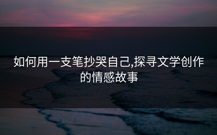 如何用一支笔抄哭自己,探寻文学创作的情感故事