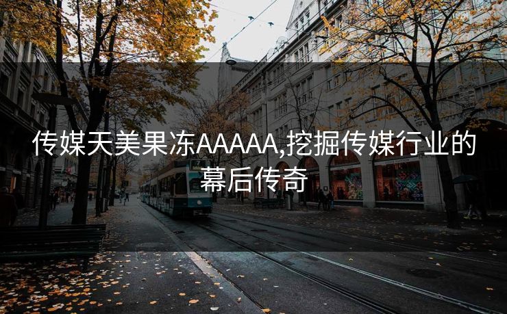传媒天美果冻AAAAA,挖掘传媒行业的幕后传奇