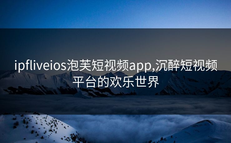 ipfliveios泡芙短视频app,沉醉短视频平台的欢乐世界