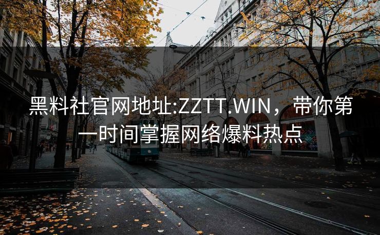 黑料社官网地址:ZZTT.WIN，带你第一时间掌握网络爆料热点
