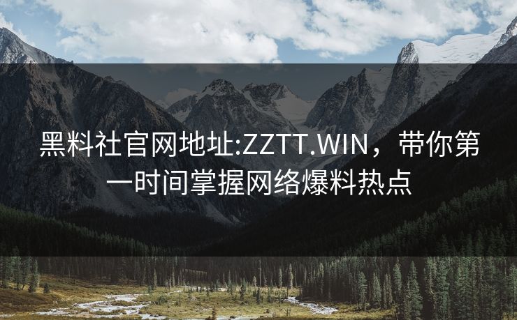 黑料社官网地址:ZZTT.WIN，带你第一时间掌握网络爆料热点