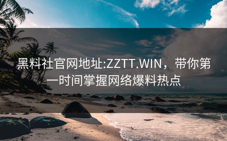 黑料社官网地址:ZZTT.WIN，带你第一时间掌握网络爆料热点