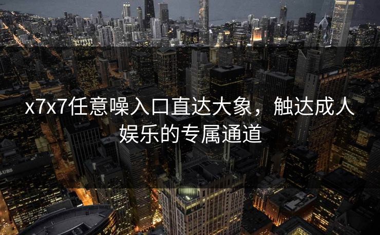x7x7任意噪入口直达大象，触达成人娱乐的专属通道