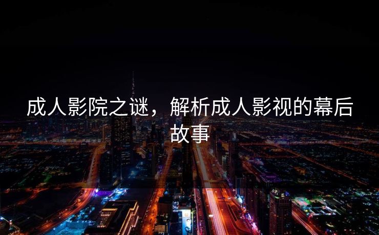 成人影院之谜，解析成人影视的幕后故事