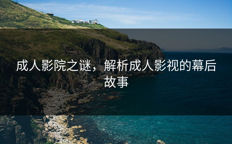 成人影院之谜，解析成人影视的幕后故事