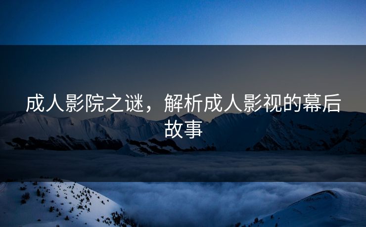 成人影院之谜，解析成人影视的幕后故事