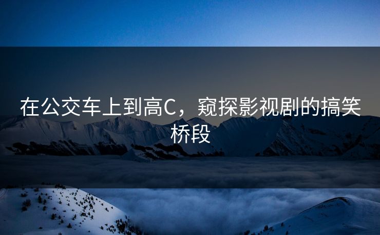 在公交车上到高C，窥探影视剧的搞笑桥段