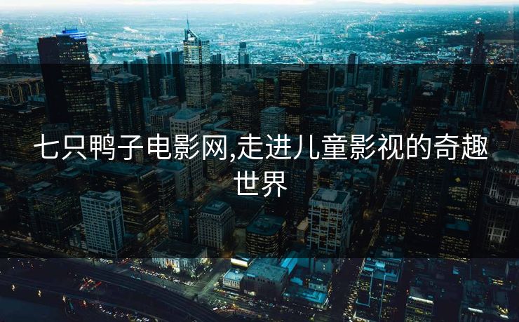 七只鸭子电影网,走进儿童影视的奇趣世界