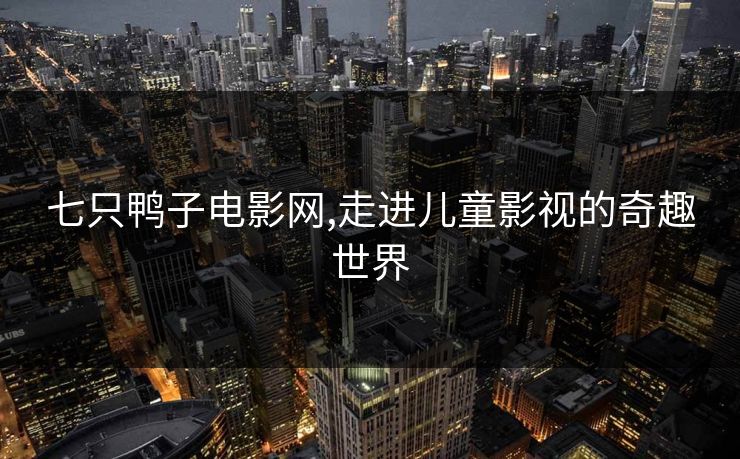 七只鸭子电影网,走进儿童影视的奇趣世界