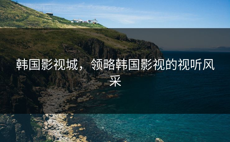 韩国影视城，领略韩国影视的视听风采