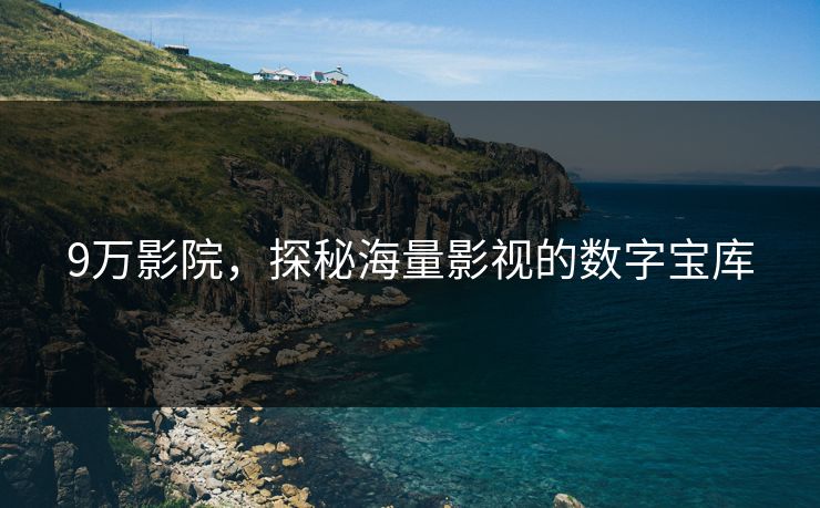 9万影院，探秘海量影视的数字宝库
