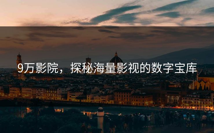 9万影院，探秘海量影视的数字宝库