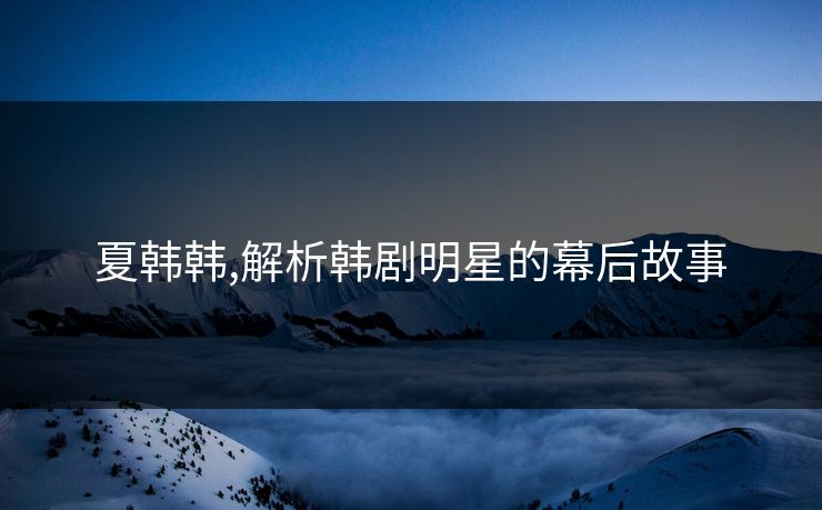 夏韩韩,解析韩剧明星的幕后故事