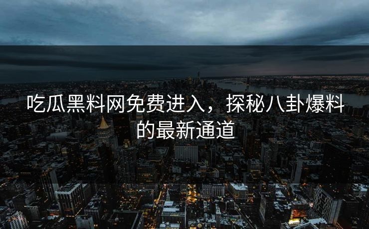 吃瓜黑料网免费进入，探秘八卦爆料的最新通道