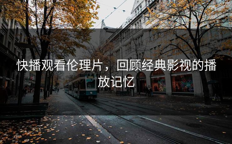 快播观看伦理片，回顾经典影视的播放记忆