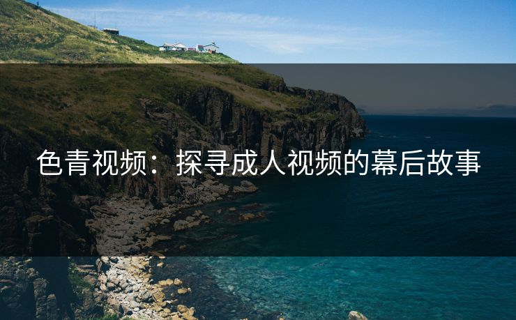 色青视频：探寻成人视频的幕后故事