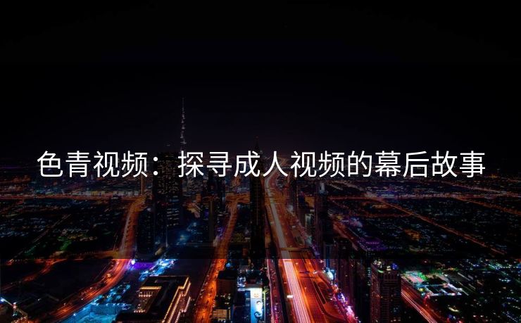 色青视频：探寻成人视频的幕后故事