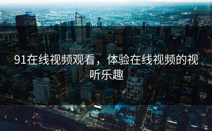 91在线视频观看，体验在线视频的视听乐趣