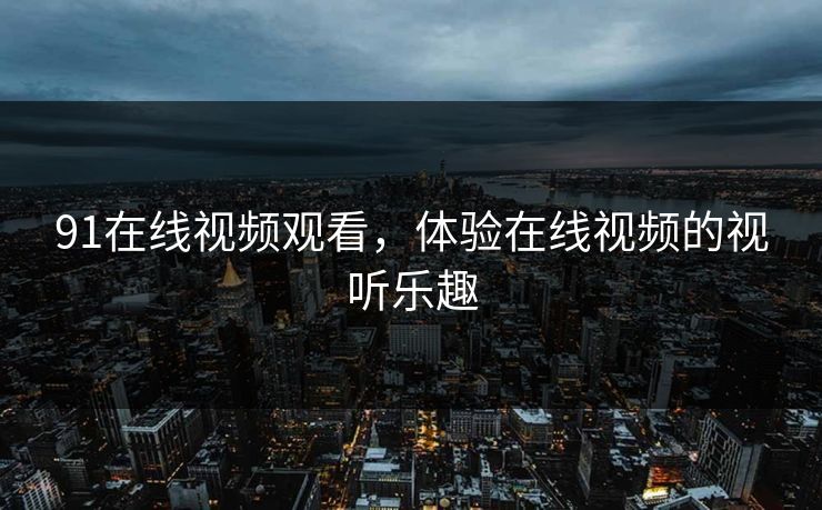 91在线视频观看，体验在线视频的视听乐趣