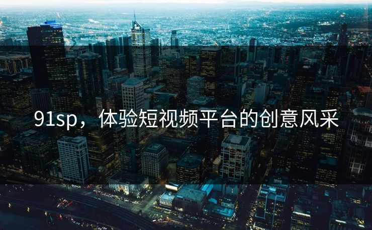 91sp，体验短视频平台的创意风采